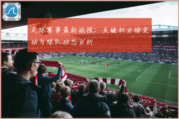 足球赛事最新战报：关键积分榜变动与球队动态分析