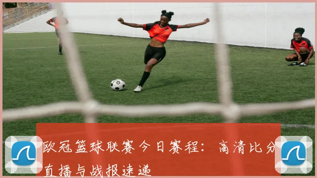 欧冠篮球联赛今日赛程：高清比分直播与战报速递