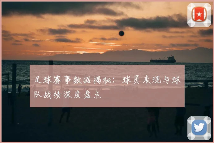 足球赛事数据揭秘：球员表现与球队战绩深度盘点