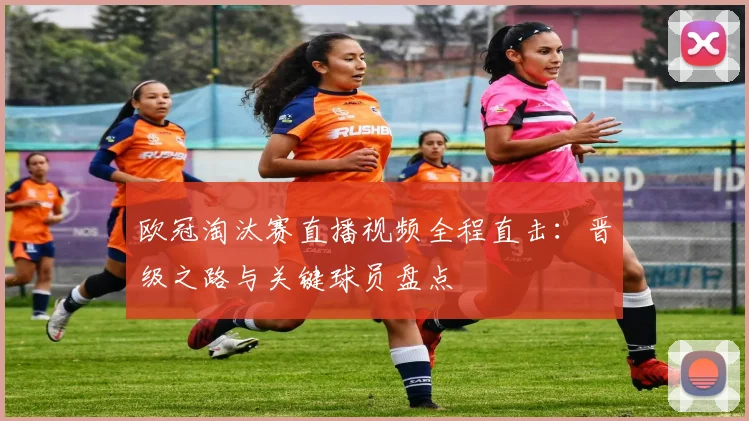欧冠淘汰赛直播视频全程直击：晋级之路与关键球员盘点