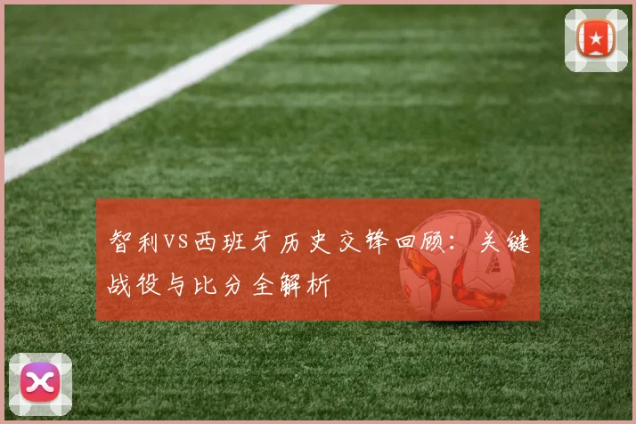 智利vs西班牙历史交锋回顾：关键战役与比分全解析