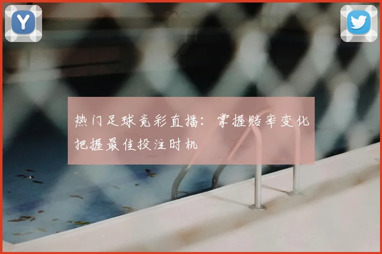 热门足球竟彩直播：掌握赔率变化把握最佳投注时机