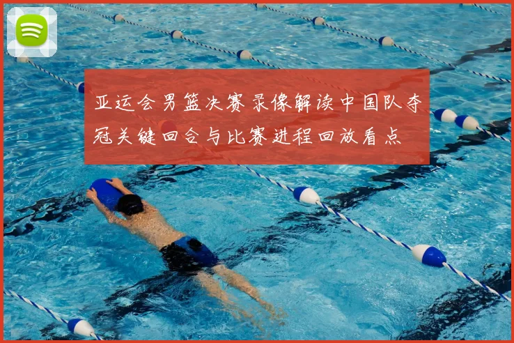 亚运会男篮决赛录像解读中国队夺冠关键回合与比赛进程回放看点