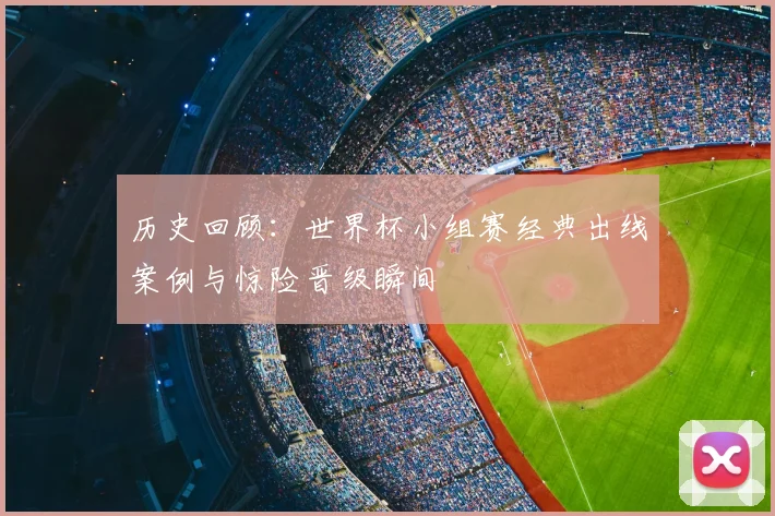 历史回顾：世界杯小组赛经典出线案例与惊险晋级瞬间
