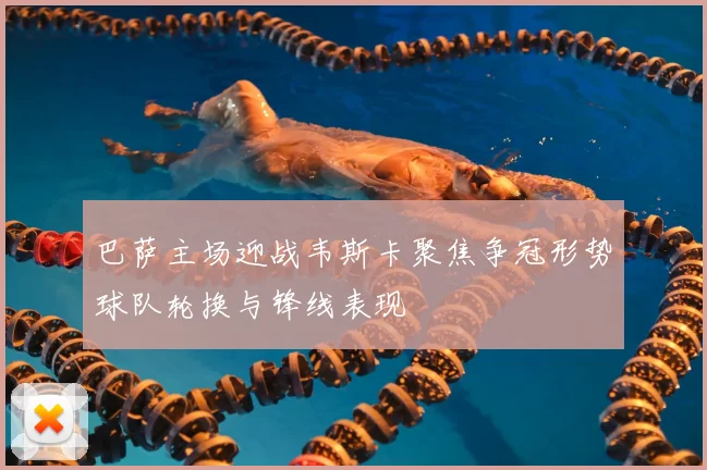 巴萨主场迎战韦斯卡聚焦争冠形势球队轮换与锋线表现