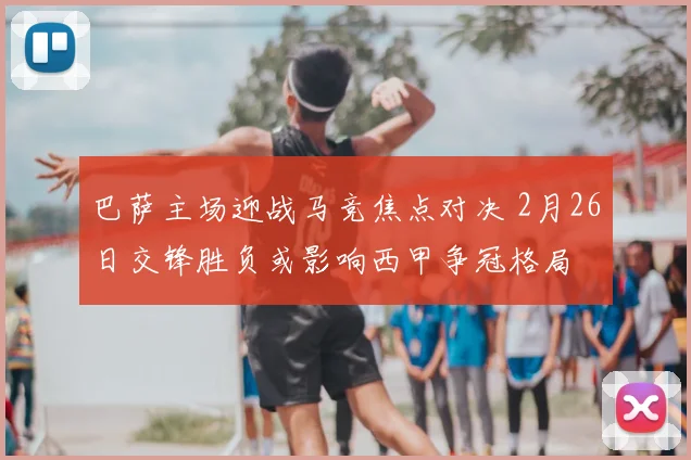 巴萨主场迎战马竞焦点对决 2月26日交锋胜负或影响西甲争冠格局