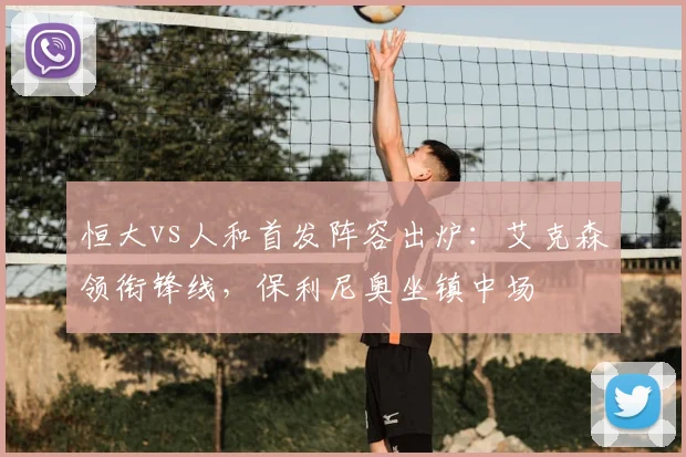 恒大vs人和首发阵容出炉：艾克森领衔锋线，保利尼奥坐镇中场