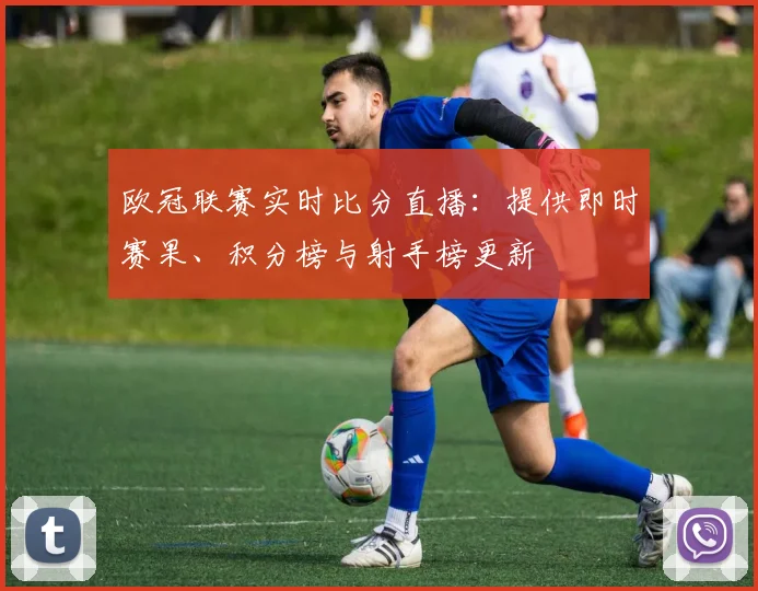欧冠联赛实时比分直播：提供即时赛果、积分榜与射手榜更新