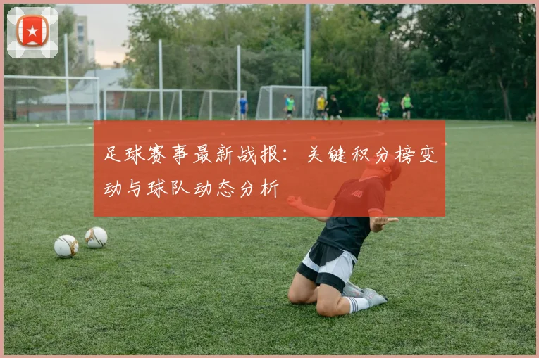 足球赛事最新战报：关键积分榜变动与球队动态分析