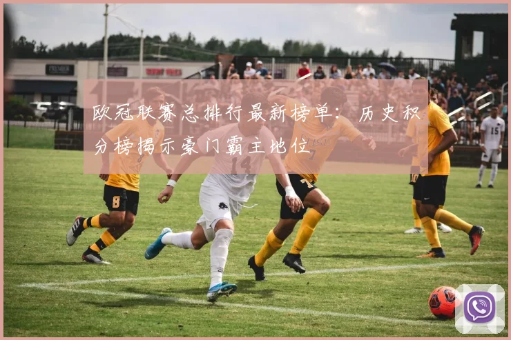 欧冠联赛总排行最新榜单：历史积分榜揭示豪门霸主地位