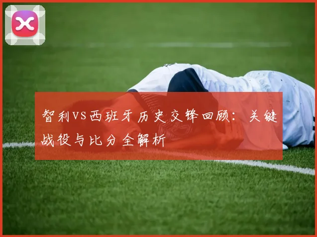 智利vs西班牙历史交锋回顾：关键战役与比分全解析