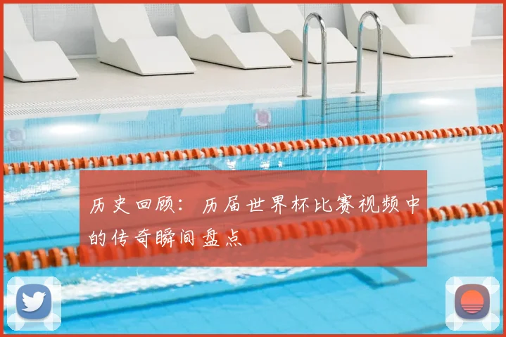 历史回顾：历届世界杯比赛视频中的传奇瞬间盘点