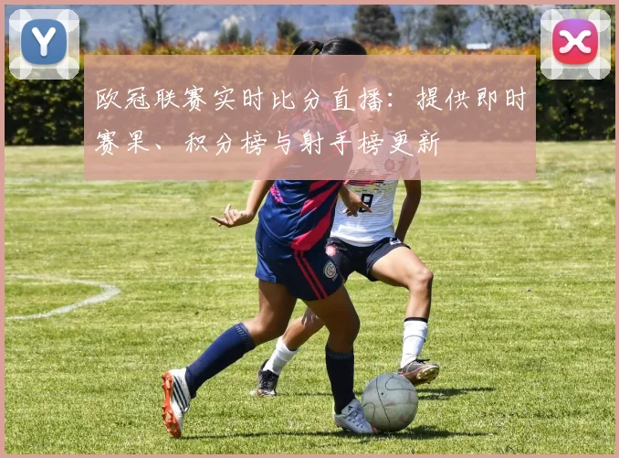 欧冠联赛实时比分直播：提供即时赛果、积分榜与射手榜更新