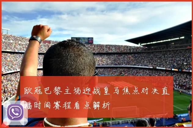 欧冠巴黎主场迎战皇马焦点对决直播时间赛程看点解析