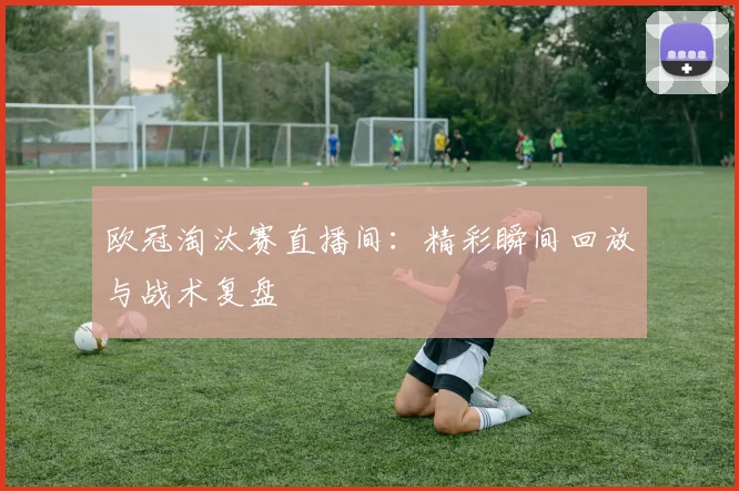 欧冠淘汰赛直播间：精彩瞬间回放与战术复盘
