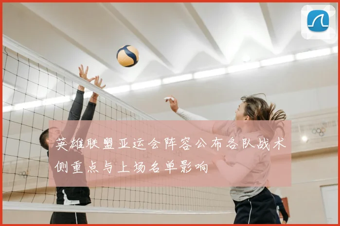 英雄联盟亚运会阵容公布各队战术侧重点与上场名单影响