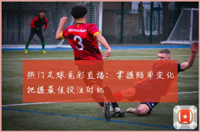 热门足球竟彩直播：掌握赔率变化把握最佳投注时机