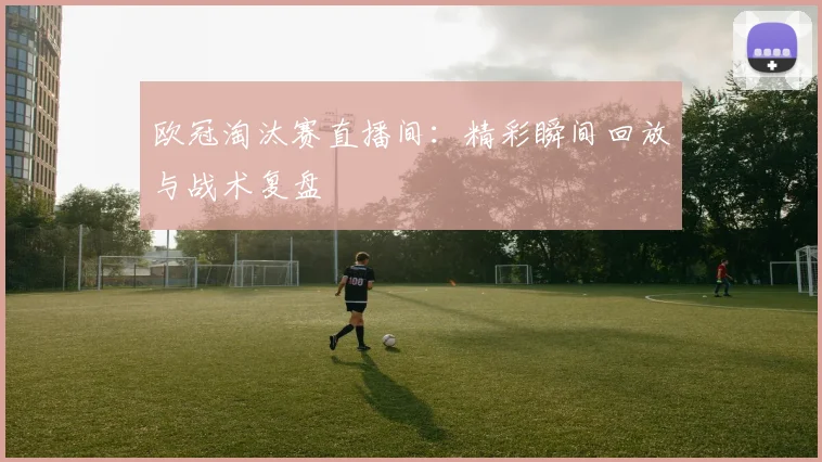 欧冠淘汰赛直播间：精彩瞬间回放与战术复盘